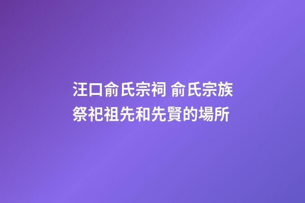 汪口俞氏宗祠 俞氏宗族祭祀祖先和先賢的場所